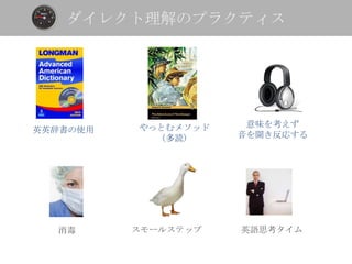 ダイレクト理解のプラクティス




          やっとむメソッド    意味を考えず
英英辞書の使用
            （多読）     音を聞き反応する




  消毒      スモールステップ   英語思考タイム
 