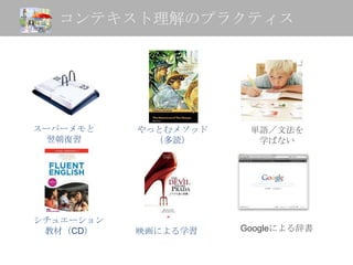 コンテキスト理解のプラクティス




スーパーメモと    やっとむメソッド    単語／文法を
  翌朝復習       （多読）       学ばない




シチュエーション
 教材（CD）    映画による学習    Googleによる辞書
 