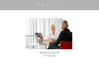 そして・・・




英語脳が出来た後
  での英会話
 