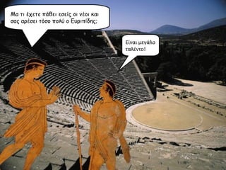 Μα τι έχετε πάθει εσείς οι νέοι και σας αρέσει τόσο πολύ ο Ευριπίδης;  Είναι μεγάλο ταλέντο! 