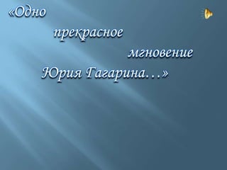 «Одно
        прекрасное
               мгновение
    Юрия Гагарина…»
 