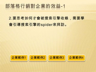 部落格行銷對企業的效益-1

2.要思考如何才會被搜索引擎收錄，需要學
會引導搜索引擎的spider來拜訪。




 企業範例1   企業範例2   企業範例3   企業範例4
 