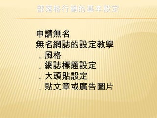 部落格行銷的基本設定


申請無名
無名網誌的設定教學
．風格
．網誌標題設定
．大頭貼設定
．貼文章或廣告圖片
 
