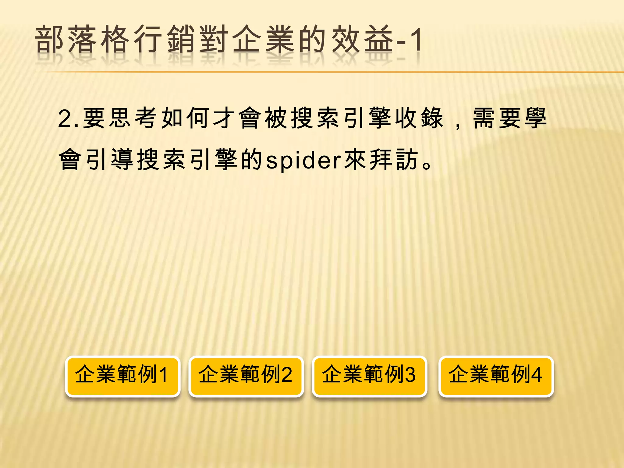 部落格行銷對企業的效益-1

2.要思考如何才會被搜索引擎收錄，需要學
會引導搜索引擎的spider來拜訪。




 企業範例1   企業範例2   企業範例3   企業範例4
 