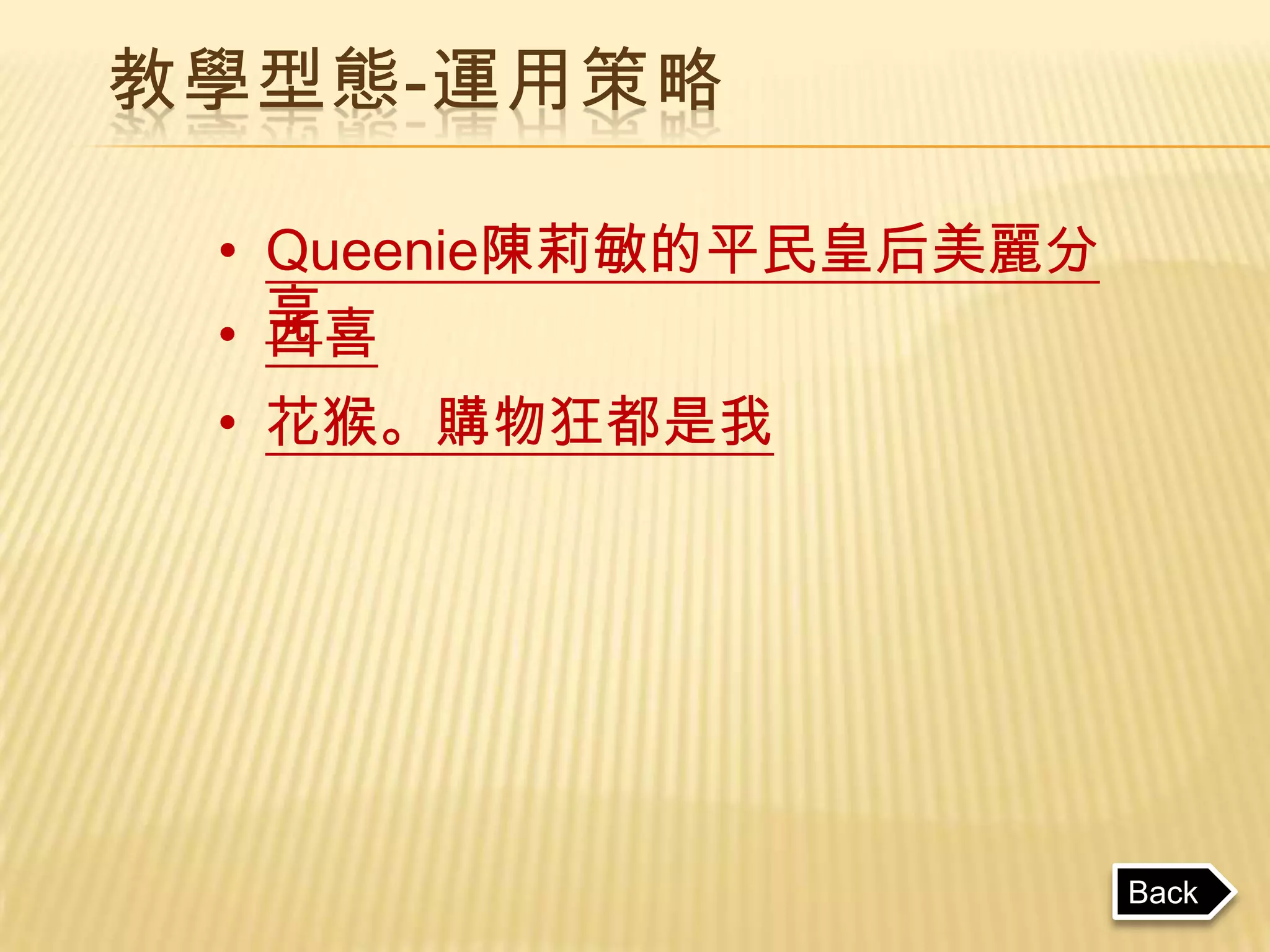 教學型態-運用策略

 • Queenie陳莉敏的平民皇后美麗分
   享
 • 西喜
 • 花猴。購物狂都是我




                        Back
 