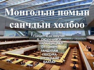 Монголын номын
 санчдын холбоо
     Гүйцэтгэсэн оюутан:
       Б. ОЮУНЧИМЭГ
        НАРАНЦАЦРАЛ
          ОТГОНХҮҮ
       ...