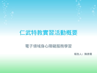 仁武特教實習活動概要

電子領域身心障礙服務學習
               報告人：陳彥儒
 