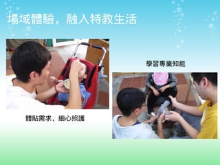 場域體驗，融入特教生活


              學習專業知能




 體貼需求，細心照護
 