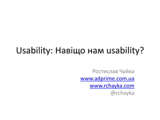 Usability: Навіщо нам usability?
Ростислав Чайка
www.adprime.com.ua
www.rchayka.com
@rchayka
 