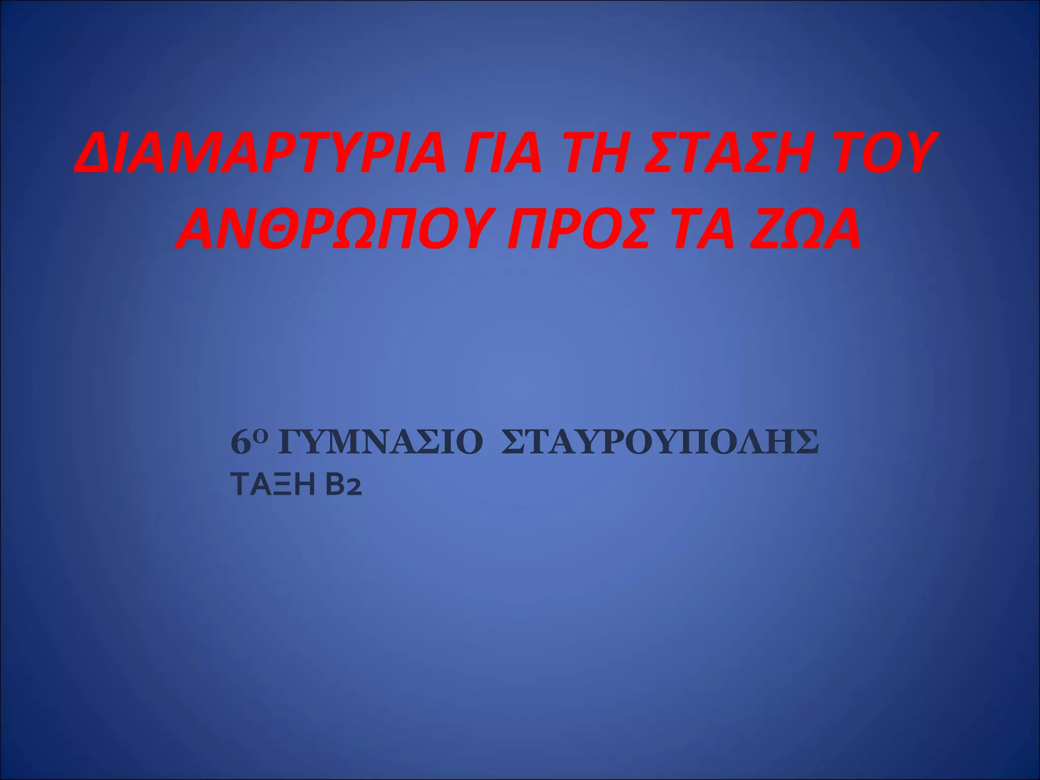 ΔΙΑΜΑΡΤΥΡΙΑ ΓΙΑ ΤΗ ΣΤΑΣΗ ΤΟΥ
ΑΝΘΡΩΠΟΥ ΠΡΟΣ ΤΑ ΖΩΑ
6Ο
ΓΥΜΝΑΣΙΟ ΣΤΑΥΡΟΥΠΟΛΗΣ
ΤΑΞΗ Β2
 