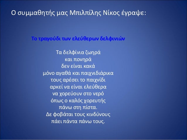 ÎŸ ÏƒÏ…Î¼Î¼Î±Î¸Î·Ï„Î®Ï‚ Î¼Î±Ï‚ ÎœÏ€Î¹Î»Ï€Î¯Î»Î·Ï‚ ÎÎ¯ÎºÎ¿Ï‚ Î­Î³ÏÎ±ÏˆÎµ:
Î¤Î¿Â Ï„ÏÎ±Î³Î¿ÏÎ´Î¹Â Ï„Ï‰Î½Â ÎµÎ»ÎµÏÎ¸ÎµÏÏ‰Î½Â Î´ÎµÎ»Ï†Î¹Î½Î¹ÏŽÎ½
Î¤Î± Î´ÎµÎ»Ï†Î¯Î½Î¹Î± Î¶Ï‰Î·ÏÎ¬
ÎºÎ±Î¹ Ï€Î¿Î½Î·ÏÎ¬
Î´ÎµÎ½ ÎµÎ¯Î½Î±Î¹ ÎºÎ±ÎºÎ¬
Î¼...