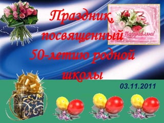 Праздник,
  посвященный
50-летию родной
     школы
            03.11.2011
 