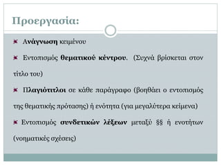 Ποεγασία:
   Ανάγνωση κειμένου

   Εντοπισμός θεματικού κέντρου. (Συχνά βρίσκεται στον

τίτλο του)

   Πλαγιότιτλοι σε κάθε παράγραφο (βοηθάει ο εντοπισμός

της θεματικής πρότασης) ή ενότητα (για μεγαλύτερα κείμενα)

  Εντοπισμός συνδετικών λέξεων μεταξύ §§ ή ενοτήτων

(νοηματικές σχέσεις)
 