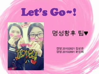 Let’s Go~!
     명성황후 팀♥

      경영 20102821 김상은
      경영 20102891 윤민희
 