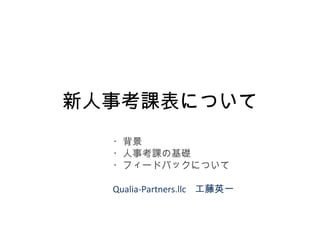 新人事考課表について ・背景 ・人事考課の基礎 ・フィードバックについて Qualia-Partners.llc  工藤英一 