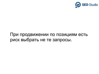 При продвижении по позициям есть
риск выбрать не те запросы.
 