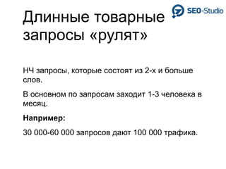 Длинные товарные
запросы «рулят»

НЧ запросы, которые состоят из 2-х и больше
слов.
В основном по запросам заходит 1-3 человека в
месяц.
Например:
30 000-60 000 запросов дают 100 000 трафика.
 