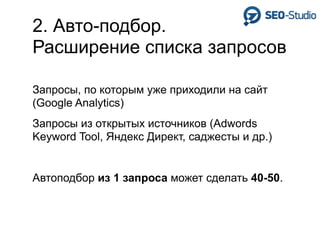 2. Авто-подбор.
Расширение списка запросов

Запросы, по которым уже приходили на сайт
(Google Analytics)
Запросы из открытых источников (Adwords
Keyword Tool, Яндекс Директ, саджесты и др.)


Автоподбор из 1 запроса может сделать 40-50.
 