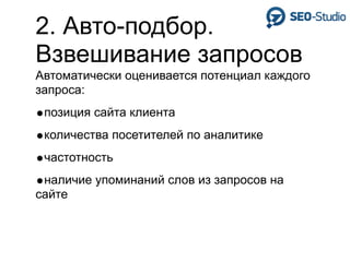2. Авто-подбор.
Взвешивание запросов
Автоматически оценивается потенциал каждого
запроса:
•позиция сайта клиента
•количества посетителей по аналитике
•частотность
•наличие упоминаний слов из запросов на
сайте
 
