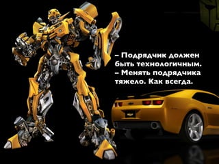 – Подрядчик должен
быть технологичным.
– Менять подрядчика
тяжело. Как всегда.
 