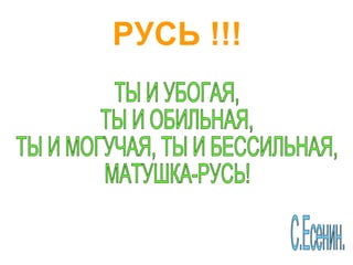 РУСЬ !!! ТЫ И УБОГАЯ, ТЫ И ОБИЛЬНАЯ, ТЫ И МОГУЧАЯ, ТЫ И БЕССИЛЬНАЯ, МАТУШКА-РУСЬ! С.Есенин. 