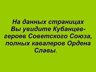 На данных страницах Вы увидите Кубанцев-героев Советского Союза, полных кавалеров Ордена Славы .  