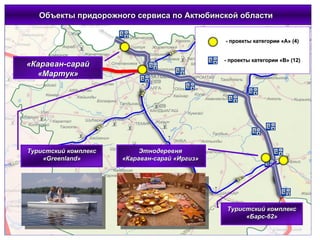 Объекты придорожного сервиса по Актюбинской области  - проекты категории «А» (4) - проекты категории «В» (12) Этнодеревня  «Караван-сарай «Иргиз»  «Караван-сарай «Мартук» Туристский комплекс « Greenland » Туристский комплекс «Барс-62» 