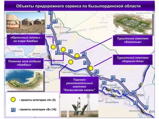 Объекты придорожного сервиса по Кызылординской области  - проекты категории «А» (5) - проекты категории «В» (16) «Юрточный отель» - на озере Камбаш  Пляжная зона отдыха «Камбаш»   Туристский комплекс « Байконыр » Туристский комплекс « Коркыт-Ата » Торгово-развлекательный комплекс "Космическая гавань"  Условные обозначения:  - объекты сервиса 