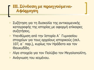 Συζήτηση για τη δυσκολία της αντικειμενικής καταγραφής της ιστορίας με αφορμή επίκαιρες συζητήσεις. Υπενθύμιση από την Ιστορία Α΄ Γυμνασίου στοιχείων για τους αρχαίους ιστορικούς (σελ. 107, α΄ παρ.), κυρίως τον Ηρόδοτο και τον Θουκυδίδη. Λίγα στοιχεία για τον Πολύβιο τον Μεγαλοπολίτη. Ανάγνωση του κειμένου. ΙΙΙ. Σύνδεση με προηγούμενα- Αφόρμηση 