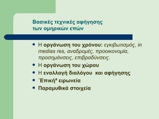 Βασικές τεχνικές αφήγησης των ομηρικών επών   Η  οργάνωση του χρόνου:  εγκιβωτισμός,  in medias res , αναδρομές, προοικονομία, προσημάνσεις, επιβραδύνσεις.  Η  οργάνωση του χώρου   Η  εναλλαγή διαλόγου  και αφήγησης «Επική» ειρωνεία Παραμυθικά   στοιχεία 