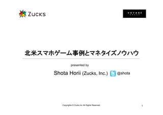 北米スマホゲーム事例とマネタイズノウハウ
                  presented by

     Shota Horii (Zucks, Inc.)                         @shota




         Copyrights © Zucks,Inc All Rights Reserved.            1
 
