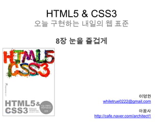HTML5 & CSS3
오늘 구현하는 내일의 웹 표준

   8장 눈을 즐겁게




                              이영권
              whiletrue0222@gmail.com

                                   아꿈사
          http://cafe.naver.com/architect1
 
