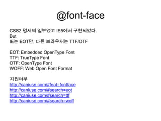 @font-face
CSS2 명세의 일부였고 IE5에서 구현되었다.
But
IE는 EOT만, 다른 브라우저는 TTF/OTF

EOT: Embedded OpenType Font
TTF: TrueType Font
OTF: ...