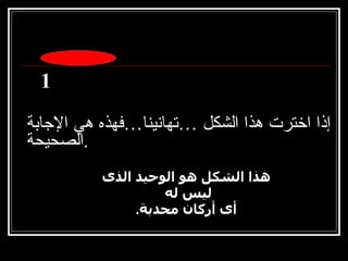 إذا اخترت هذا الشكل …تهانينا…فهذه هي الإجابة الصحيحة . هذا الشكل هو الوحيد الذى ليس له  أى أركان محدبة . 1 