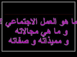 ما هو العمل الاجتماعي ؟ و ما هي مجالاته  و مميذاته و صفاته 
