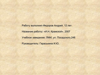 Работу выполнил Федоров Андрей, 12 лет Название работы: «И.Н. Крамской», 2007 Учебное заведение: ЛМИ, ул. Посадского,248 Руководитель: Гераськина И.Ю. 
