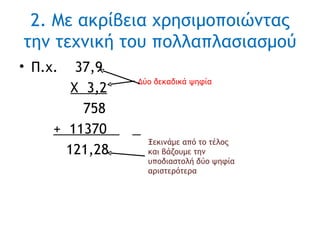 2. Με ακρίβεια χρησιμοποιώντας την τεχνική του πολλαπλασιασμού Π.χ.  37,9 Χ  3,2   758 +   11370  121,28 Δύο δεκαδικά ψηφία Ξεκινάμε από το τέλος και βάζουμε την υποδιαστολή δύο ψηφία  αριστερότερα 