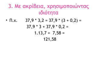 3. Με ακρίβεια, χρησιμοποιώντας ιδιότητα Π.χ.  37,9 * 3,2 = 37,9 * (3 + 0,2) =  37,9 * 3 + 37,9 * 0,2 = 1.13,7 +  7,58 = 121,58 