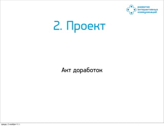 2. Проект


                         Акт доработок




среда, 2 ноября 11 г.
 
