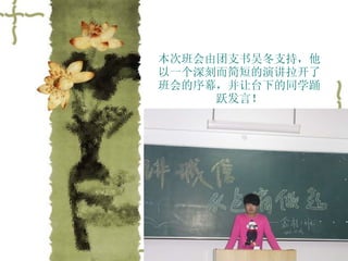 本次班会由团支书吴冬支持，他以一个深刻而简短的演讲拉开了班会的序幕，并让台下的同学踊跃发言！ 
