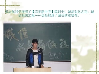 张志航同学演唱了【完美新世界】歌词中，诚是命运之花，诚是祖国之根……更是展现了诚信的重要性。 