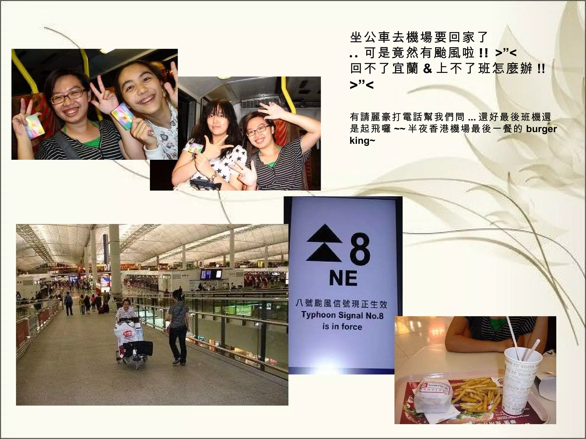 坐公車去機場要回家了 .. 可是竟然有颱風啦 !!  >”<  回不了宜蘭 & 上不了班怎麼辦 !!  >”< 有請麗豪打電話幫我們問 ... 還好最後班機還是起飛囉 ~~ 半夜香港機場最後一餐的 burger king~ 