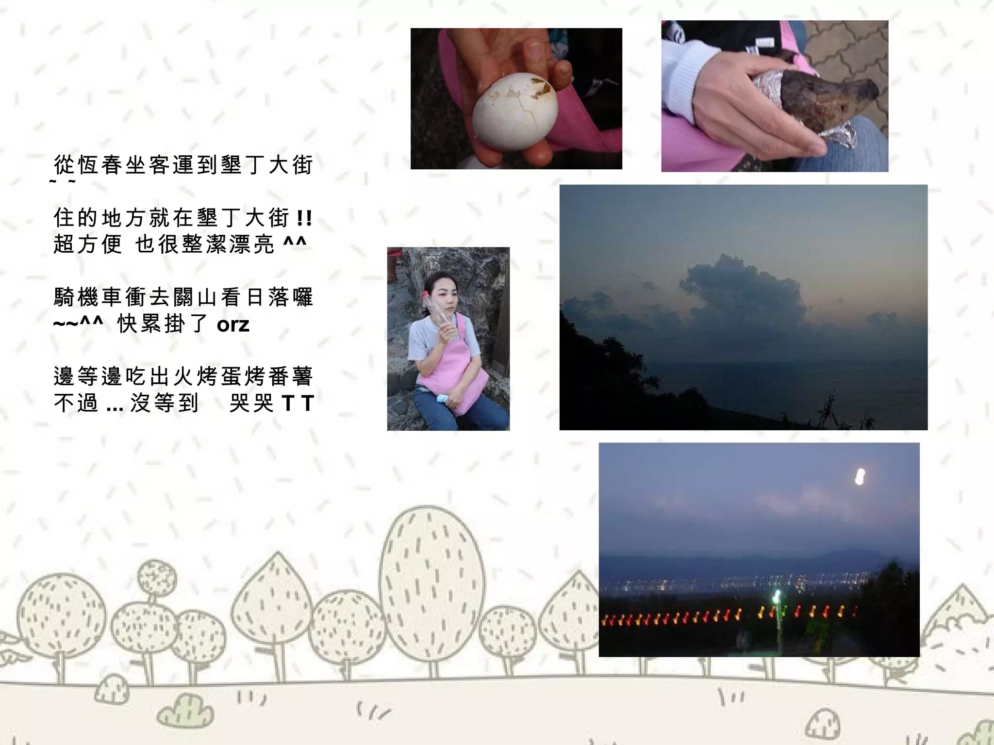 從恆春坐客運到墾丁大街 ~~ 住的地方就在墾丁大街 !! 超方便 也很整潔漂亮 ^^ 騎機車衝去關山看日落囉 ~~^^  快累掛了 orz  邊等邊吃出火烤蛋烤番薯 不過 ... 沒等到  哭哭 T T 