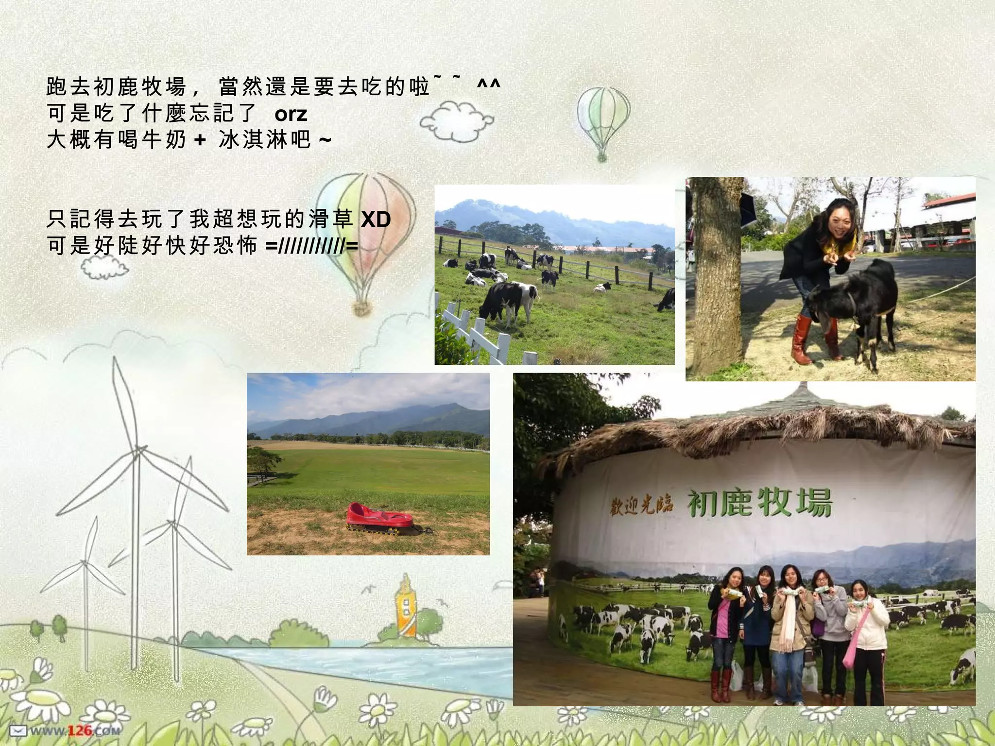 跑去初鹿牧場 ,  當然還是要去吃的啦 ~~ ^^  可是吃了什麼忘記了  orz  大概有喝牛奶 +  冰淇淋吧 ~ 只記得去玩了我超想玩的滑草 XD  可是好陡好快好恐怖 =///////////=  