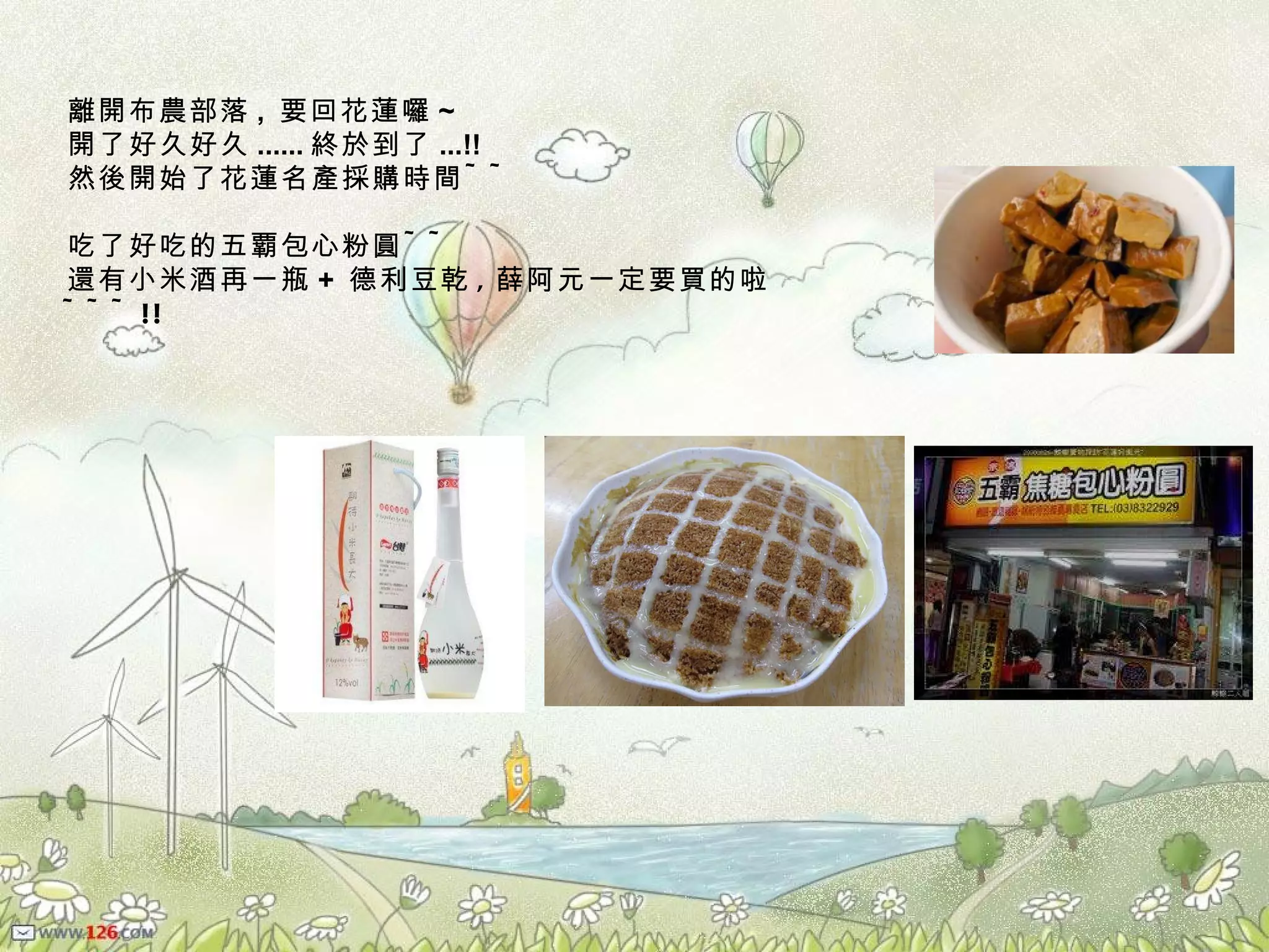 離開布農部落 ,  要回花蓮囉 ~ 開了好久好久 ...... 終於到了 ...!! 然後開始了花蓮名產採購時間 ~~ 吃了好吃的五覇包心粉圓 ~~ 還有小米酒再一瓶 +  德利豆乾 , 薛阿元一定要買的啦 ~~~!! 