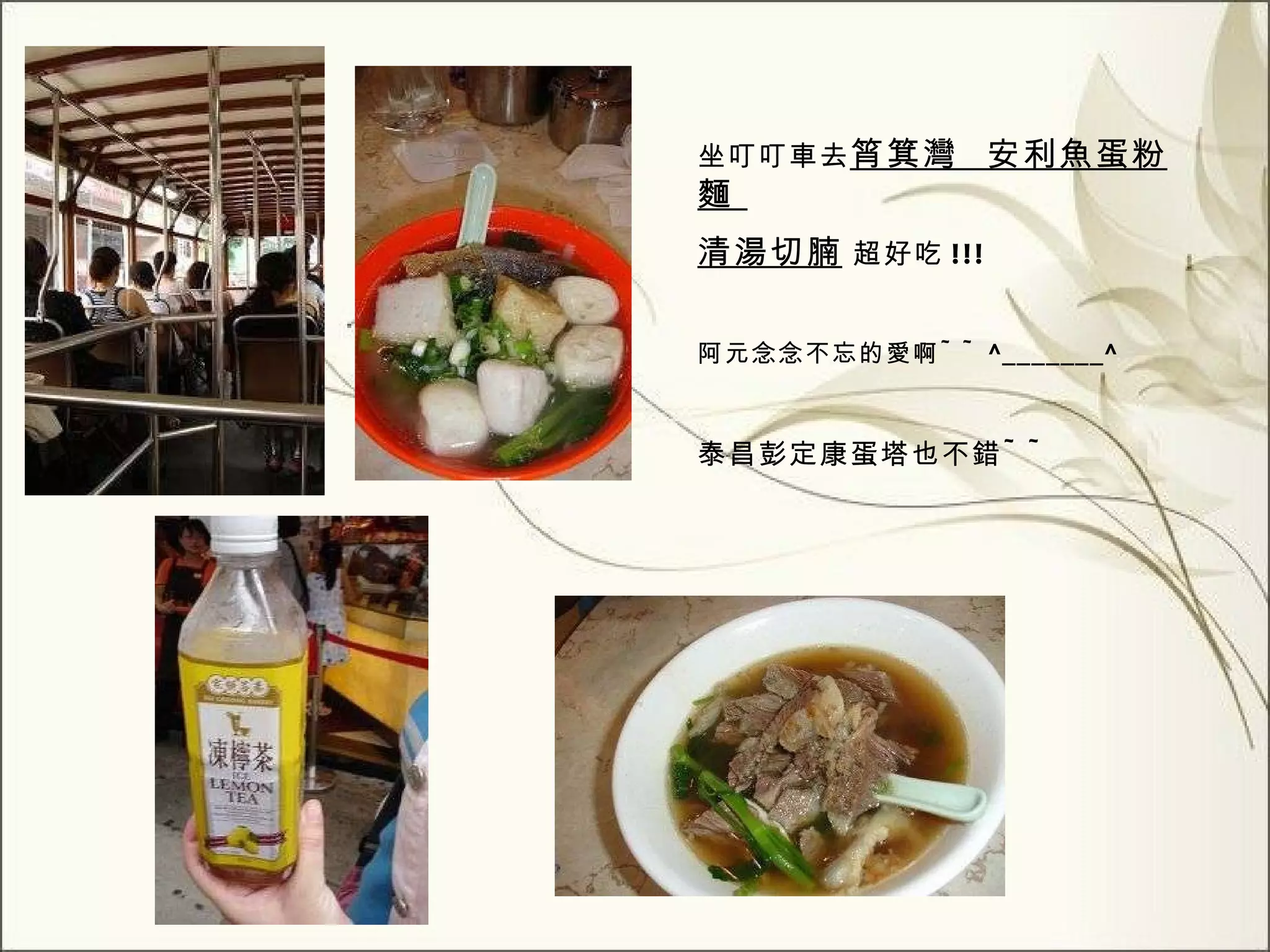 坐叮叮車去 筲箕灣  安利魚蛋粉麵  清湯切腩   超好吃 !!! 阿元念念不忘的愛啊 ~~ ^_______^ 泰昌彭定康蛋塔也不錯 ~~ 