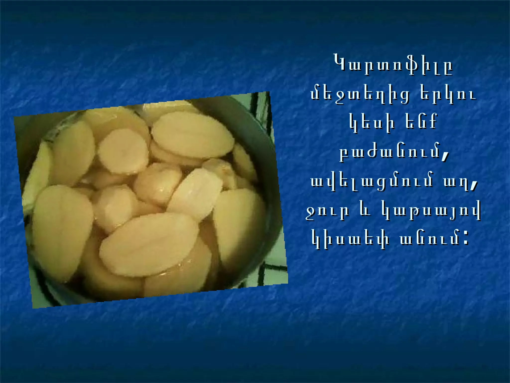 Կարտոֆիլը մեջտեղից երկու կեսի ենք բաժանում, ավելացմում աղ, ջուր և կաթսայով կիսաեփ անում :  