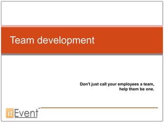 Team development



             Don't just call your employees a team,
                                   help them be one.
 