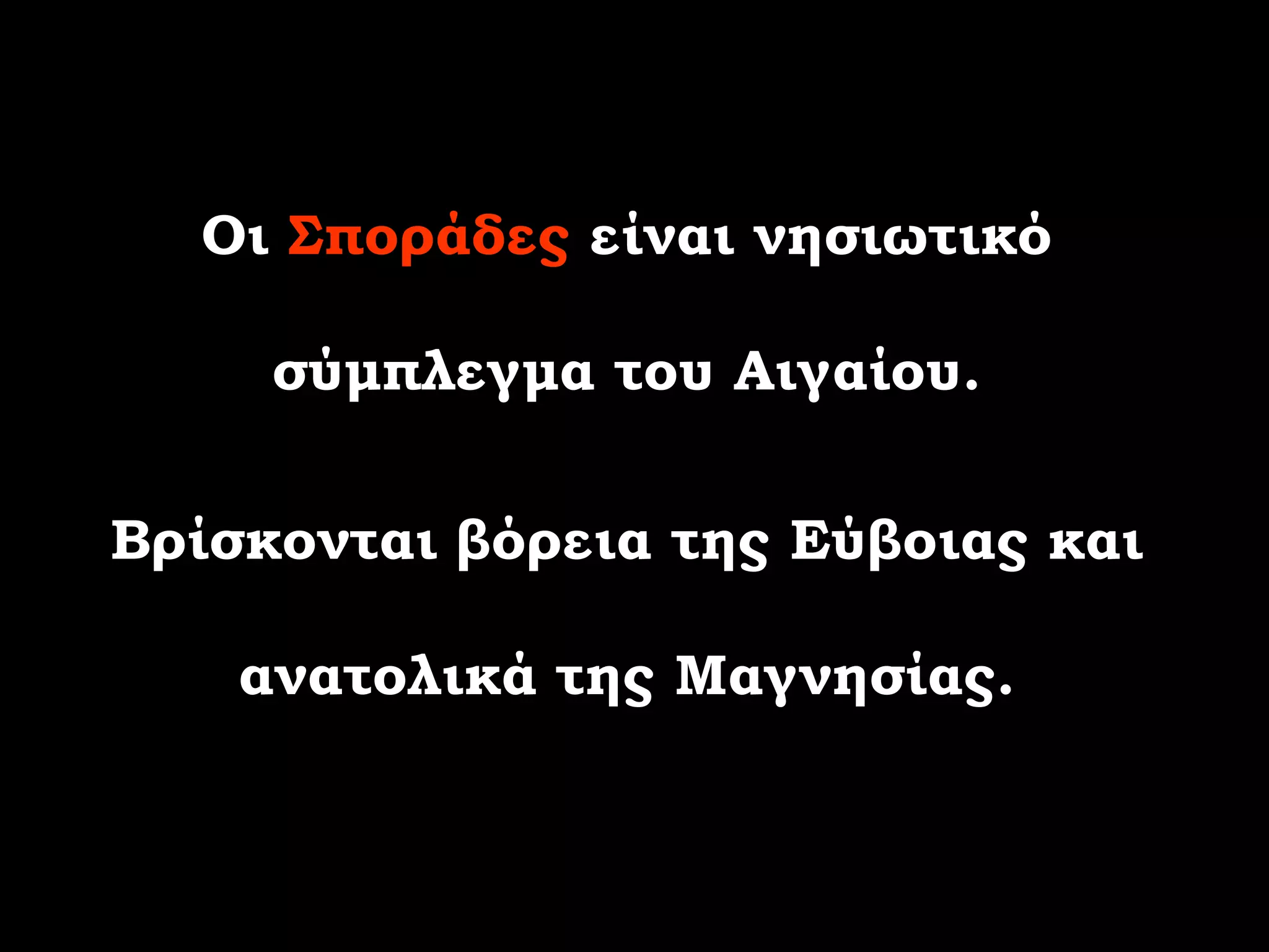 Οι Σποράδες είναι νησιωτικό

     σύμπλεγμα του Αιγαίου.

Βρίσκονται βόρεια της Εύβοιας και

    ανατολικά της Μαγνησίας.
 
