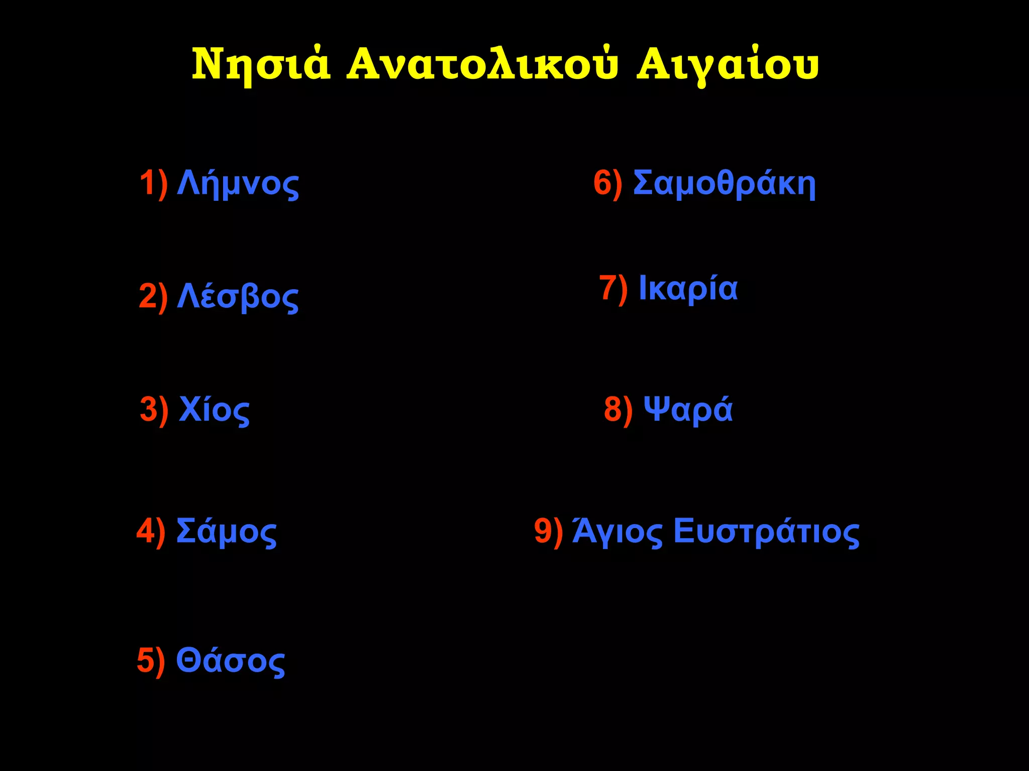 Νησιά Ανατολικού Αιγαίου

1) Λήκλνο          6) ΢ακνζξάθε


2) Λέζβνο          7) Θθαξία


3) Χίνο             8) Ψαξά


4) ΢άκνο        9) Άγηνο Επζηξάηηνο


5) Θάζνο
 